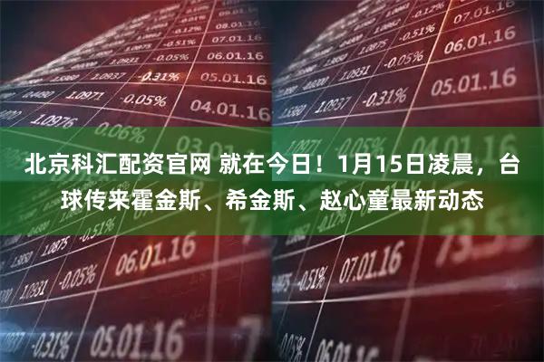 北京科汇配资官网 就在今日！1月15日凌晨，台球传来霍金斯、希金斯、赵心童最新动态