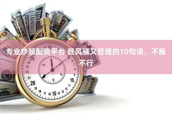 专业炒股配资平台 既风骚又哲理的10句话，不服不行