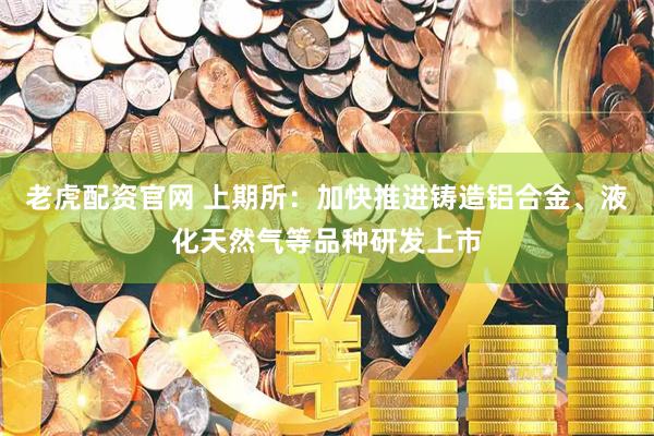 老虎配资官网 上期所：加快推进铸造铝合金、液化天然气等品种研发上市