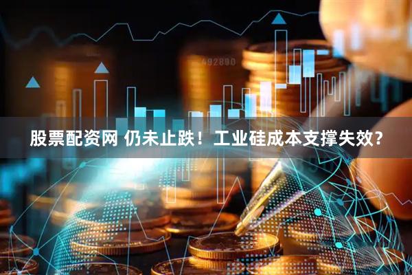 股票配资网 仍未止跌！工业硅成本支撑失效？