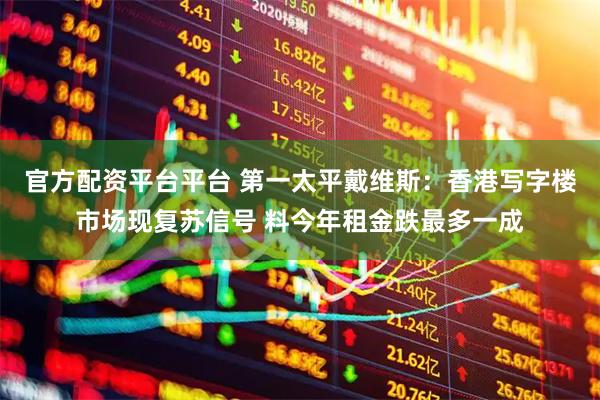 官方配资平台平台 第一太平戴维斯：香港写字楼市场现复苏信号 料今年租金跌最多一成