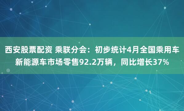 西安股票配资 乘联分会：初步统计4月全国乘用车新能源车市场零售92.2万辆，同比增长37%