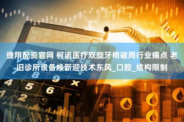 捷翔配资官网 柯诺医疗双旋牙椅破局行业痛点 老旧诊所设备焕新迎技术东风_口腔_结构限制