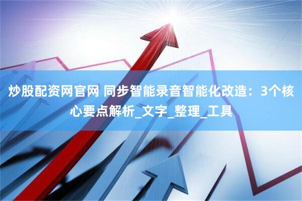 炒股配资网官网 同步智能录音智能化改造：3个核心要点解析_文字_整理_工具