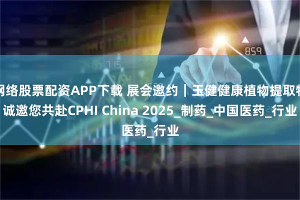 网络股票配资APP下载 展会邀约｜玉健健康植物提取物诚邀您共赴CPHI China 2025_制药_中国医药_行业