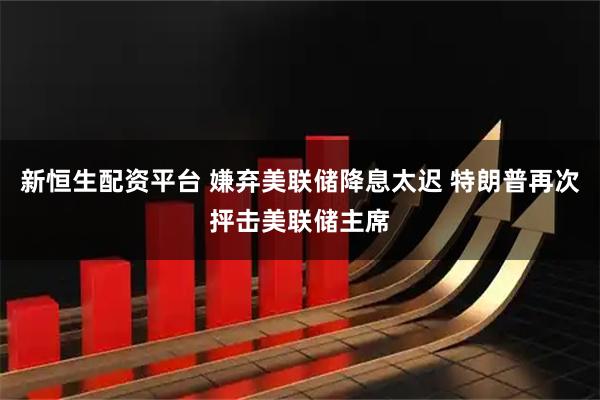 新恒生配资平台 嫌弃美联储降息太迟 特朗普再次抨击美联储主席