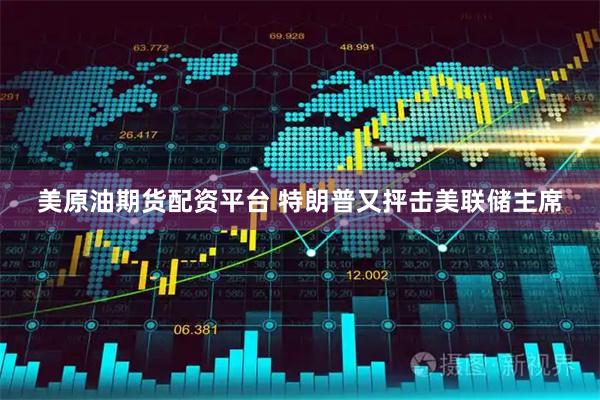 美原油期货配资平台 特朗普又抨击美联储主席