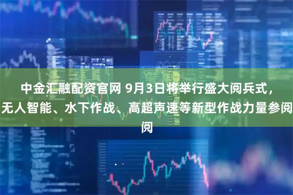 中金汇融配资官网 9月3日将举行盛大阅兵式，无人智能、水下作战、高超声速等新型作战力量参阅