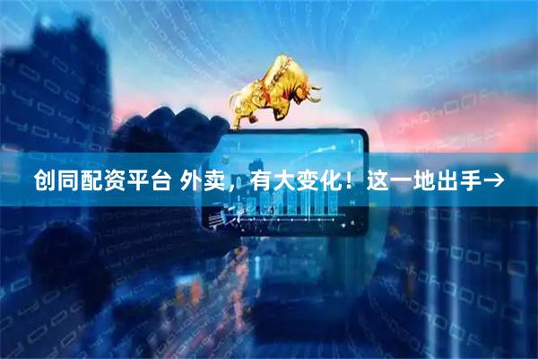 创同配资平台 外卖，有大变化！这一地出手→