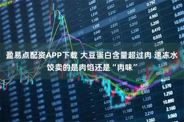 盈易点配资APP下载 大豆蛋白含量超过肉 速冻水饺卖的是肉馅还是“肉味”
