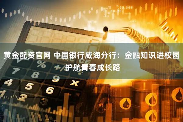 黄金配资官网 中国银行威海分行：金融知识进校园 护航青春成长路