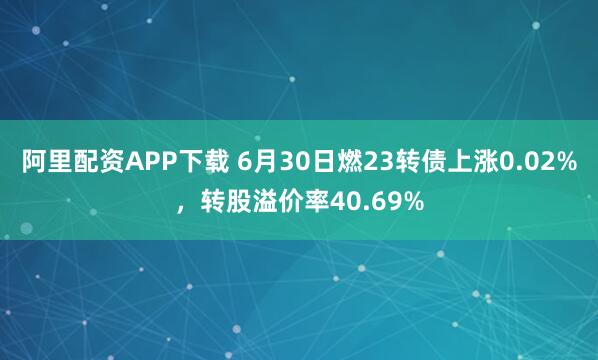 阿里配资APP下载 6月30日燃23转债上涨0.02%，转股溢价率40.69%