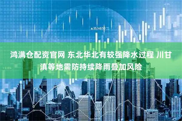 鸿满仓配资官网 东北华北有较强降水过程 川甘滇等地需防持续降雨叠加风险