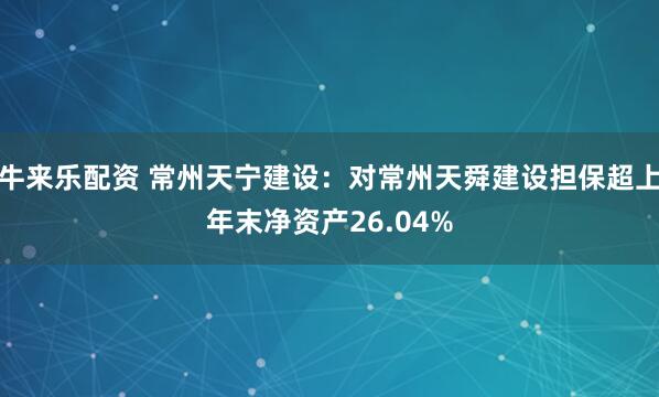 牛来乐配资 常州天宁建设：对常州天舜建设担保超上年末净资产26.04%