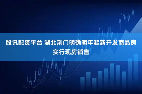 股讯配资平台 湖北荆门明确明年起新开发商品房实行现房销售