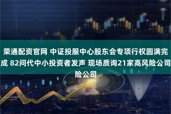 荣通配资官网 中证投服中心股东会专项行权圆满完成 82问代中小投资者发声 现场质询21家高风险公司