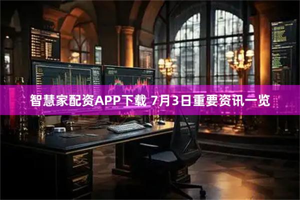 智慧家配资APP下载 7月3日重要资讯一览