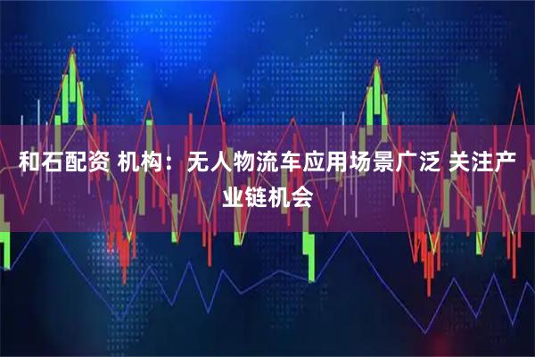 和石配资 机构：无人物流车应用场景广泛 关注产业链机会
