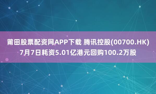 莆田股票配资网APP下载 腾讯控股(00700.HK)7月7日耗资5.01亿港元回购100.2万股