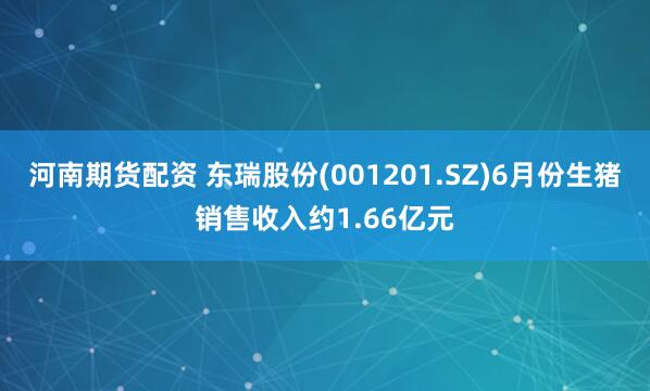 河南期货配资 东瑞股份(001201.SZ)6月份生猪销售收入约1.66亿元