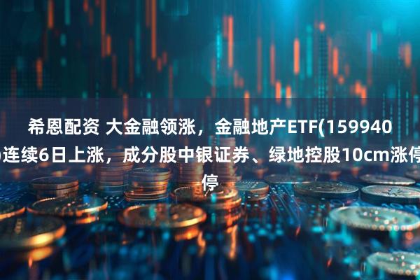 希恩配资 大金融领涨，金融地产ETF(159940)连续6日上涨，成分股中银证券、绿地控股10cm涨停