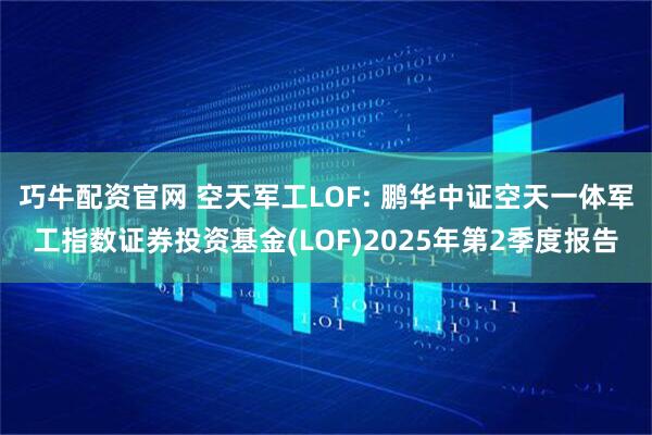 巧牛配资官网 空天军工LOF: 鹏华中证空天一体军工指数证券投资基金(LOF)2025年第2季度报告