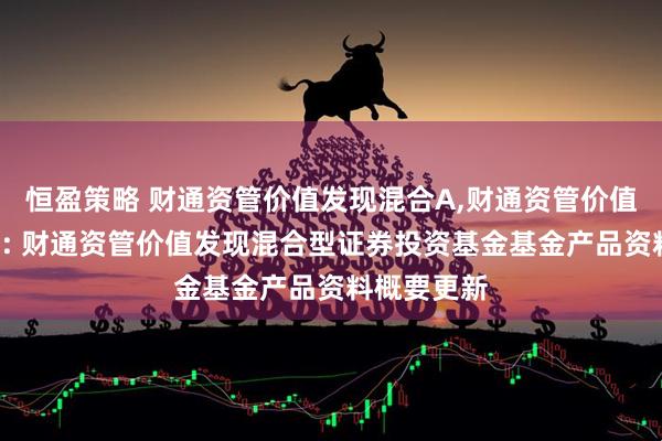 恒盈策略 财通资管价值发现混合A,财通资管价值发现混合C: 财通资管价值发现混合型证券投资基金基金产品资料概要更新