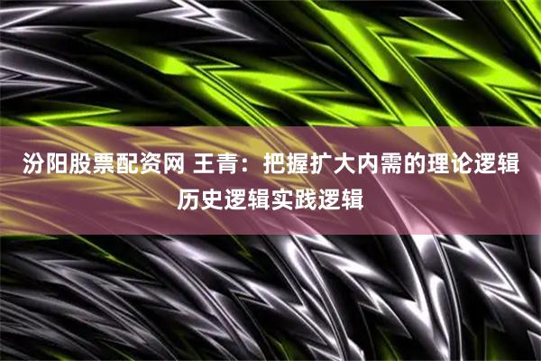 汾阳股票配资网 王青：把握扩大内需的理论逻辑历史逻辑实践逻辑