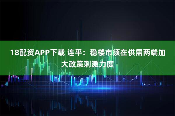 18配资APP下载 连平：稳楼市须在供需两端加大政策刺激力度