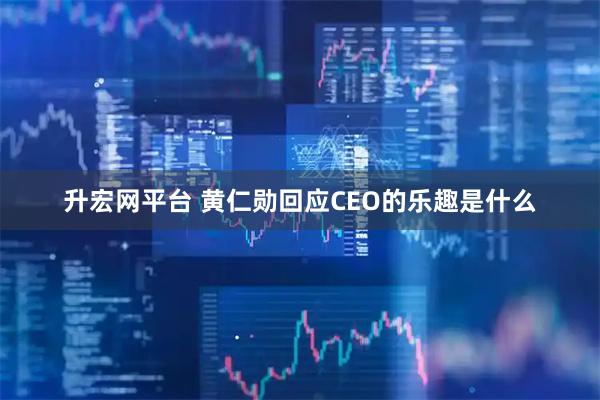 升宏网平台 黄仁勋回应CEO的乐趣是什么