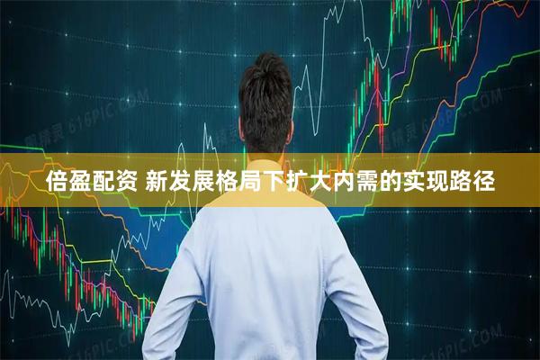倍盈配资 新发展格局下扩大内需的实现路径