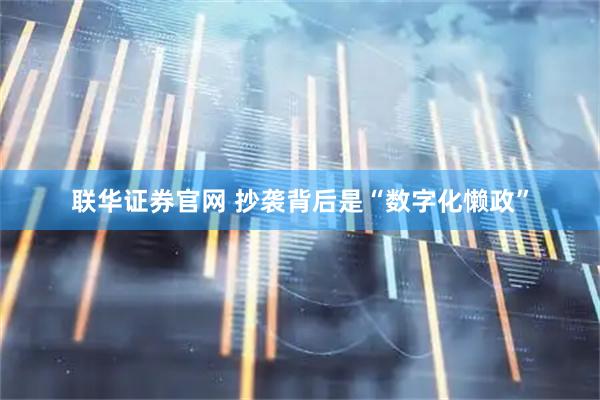 联华证券官网 抄袭背后是“数字化懒政”