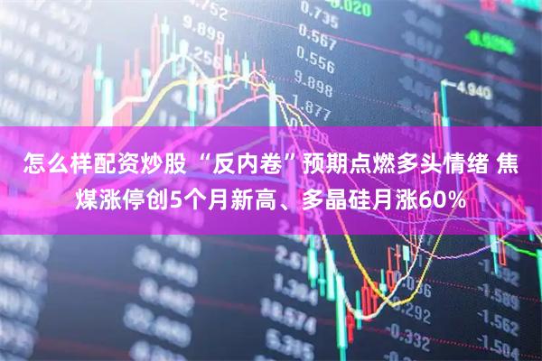怎么样配资炒股 “反内卷”预期点燃多头情绪 焦煤涨停创5个月新高、多晶硅月涨60%
