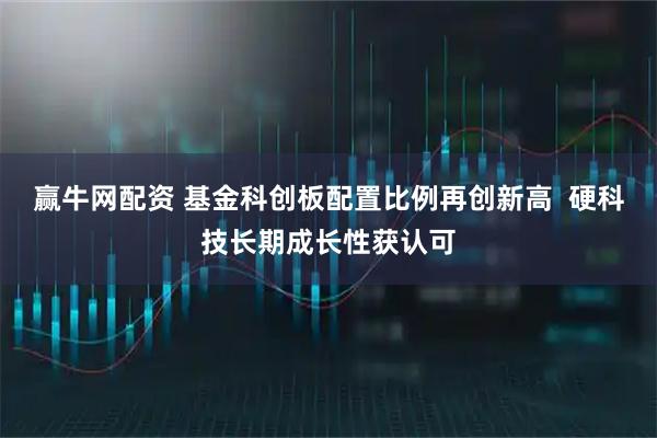 赢牛网配资 基金科创板配置比例再创新高  硬科技长期成长性获认可
