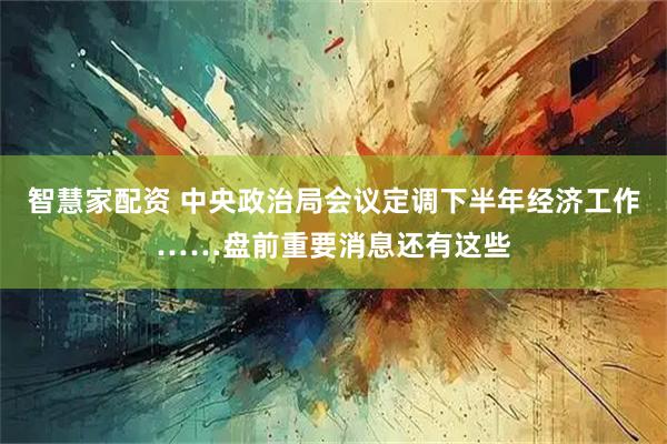智慧家配资 中央政治局会议定调下半年经济工作……盘前重要消息还有这些