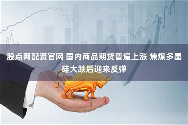 股点网配资官网 国内商品期货普遍上涨 焦煤多晶硅大跌后迎来反弹