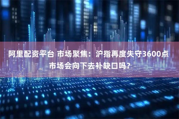 阿里配资平台 市场聚焦：沪指再度失守3600点 市场会向下去补缺口吗？