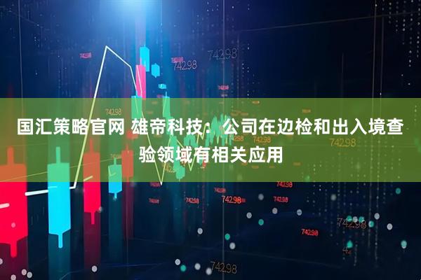 国汇策略官网 雄帝科技：公司在边检和出入境查验领域有相关应用