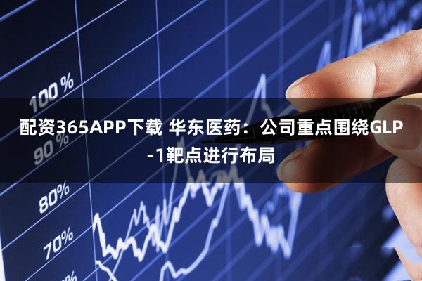 配资365APP下载 华东医药：公司重点围绕GLP-1靶点进行布局
