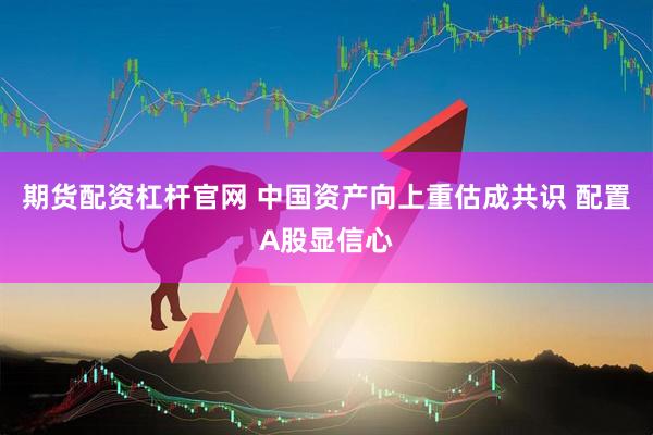 期货配资杠杆官网 中国资产向上重估成共识 配置A股显信心