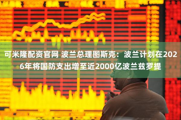 可米隆配资官网 波兰总理图斯克：波兰计划在2026年将国防支出增至近2000亿波兰兹罗提