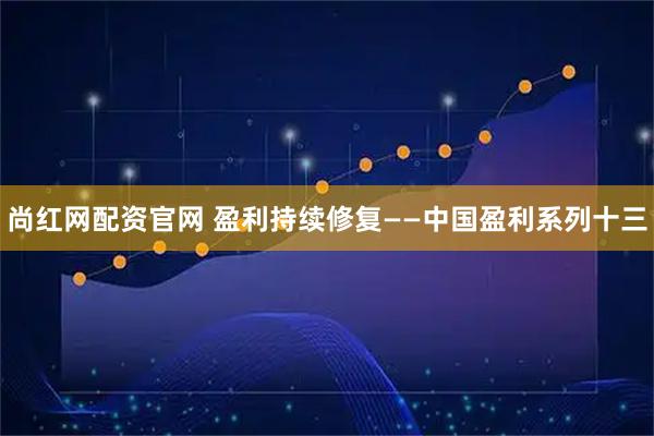 尚红网配资官网 盈利持续修复——中国盈利系列十三
