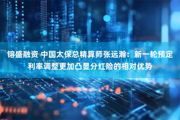 镕盛融资 中国太保总精算师张远瀚：新一轮预定利率调整更加凸显分红险的相对优势