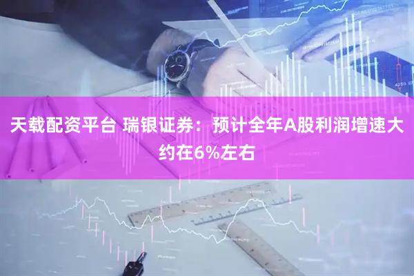 天载配资平台 瑞银证券：预计全年A股利润增速大约在6%左右