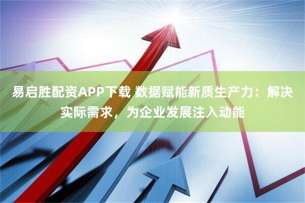 易启胜配资APP下载 数据赋能新质生产力：解决实际需求，为企业发展注入动能