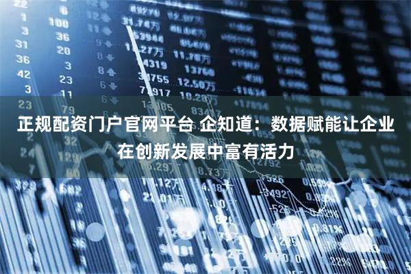 正规配资门户官网平台 企知道：数据赋能让企业在创新发展中富有活力