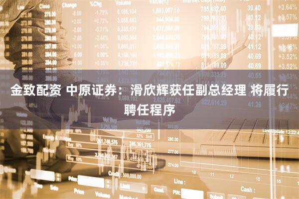 金致配资 中原证券：滑欣辉获任副总经理 将履行聘任程序