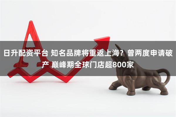 日升配资平台 知名品牌将重返上海？曾两度申请破产 巅峰期全球门店超800家
