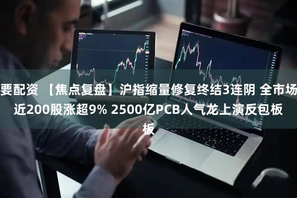 要配资 【焦点复盘】沪指缩量修复终结3连阴 全市场近200股涨超9% 2500亿PCB人气龙上演反包板