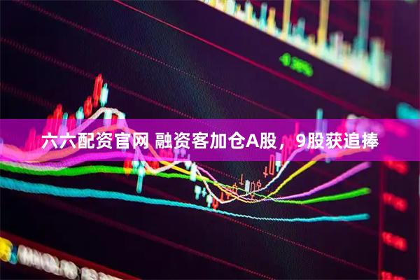 六六配资官网 融资客加仓A股，9股获追捧
